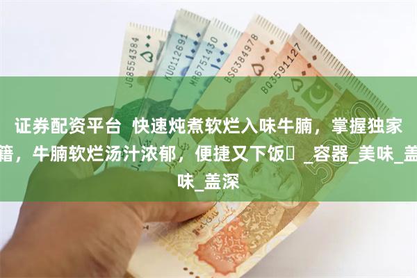 证券配资平台  快速炖煮软烂入味牛腩，掌握独家秘籍，牛腩软烂汤汁浓郁，便捷又下饭​_容器_美味_盖深