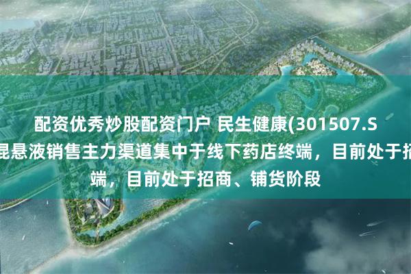 配资优秀炒股配资门户 民生健康(301507.SZ)：铝碳酸镁混悬液销售主力渠道集中于线下药店终端，目前处于招商、铺货阶段