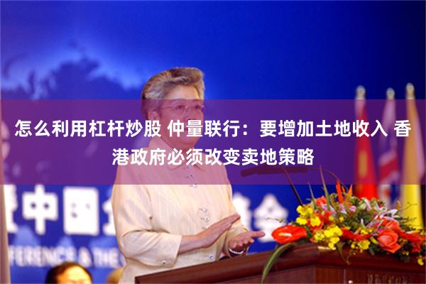 怎么利用杠杆炒股 仲量联行：要增加土地收入 香港政府必须改变卖地策略