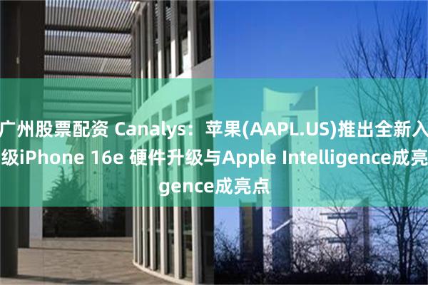 广州股票配资 Canalys：苹果(AAPL.US)推出全新入门级iPhone 16e 硬件升级与Apple Intelligence成亮点