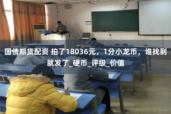国债期货配资 拍了18036元，1分小龙币，谁找到就发了_硬币_评级_价值