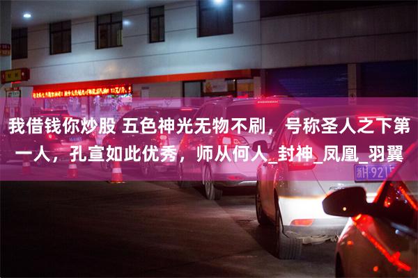 我借钱你炒股 五色神光无物不刷，号称圣人之下第一人，孔宣如此优秀，师从何人_封神_凤凰_羽翼