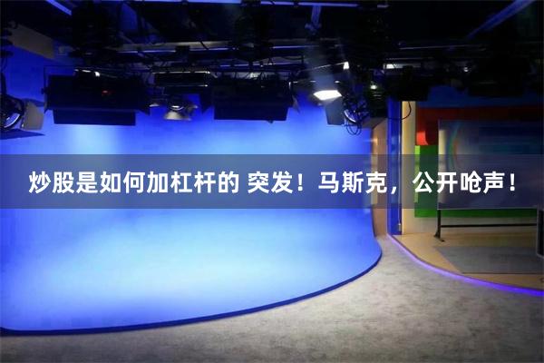 炒股是如何加杠杆的 突发！马斯克，公开呛声！
