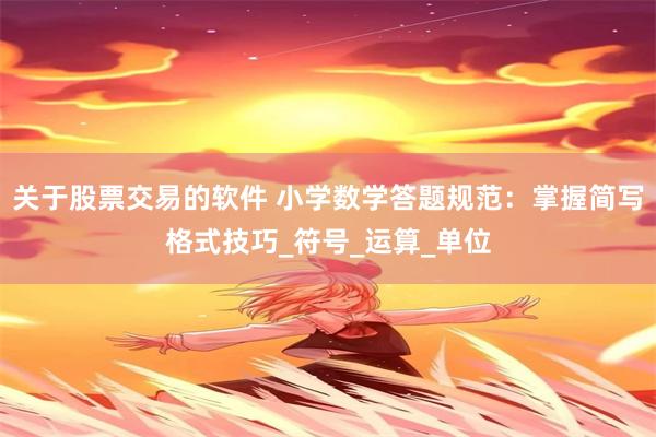关于股票交易的软件 小学数学答题规范：掌握简写格式技巧_符号_运算_单位