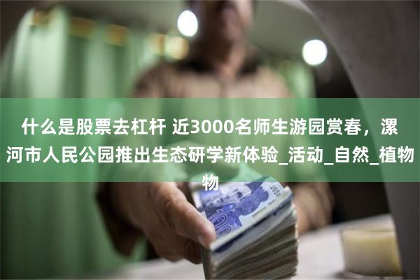 什么是股票去杠杆 近3000名师生游园赏春，漯河市人民公园推出生态研学新体验_活动_自然_植物