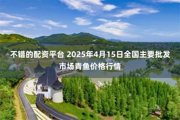 不错的配资平台 2025年4月15日全国主要批发市场青鱼价格行情