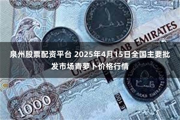 泉州股票配资平台 2025年4月15日全国主要批发市场青萝卜价格行情