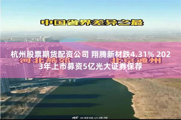 杭州股票期货配资公司 翔腾新材跌4.31% 2023年上市募资5亿光大证券保荐