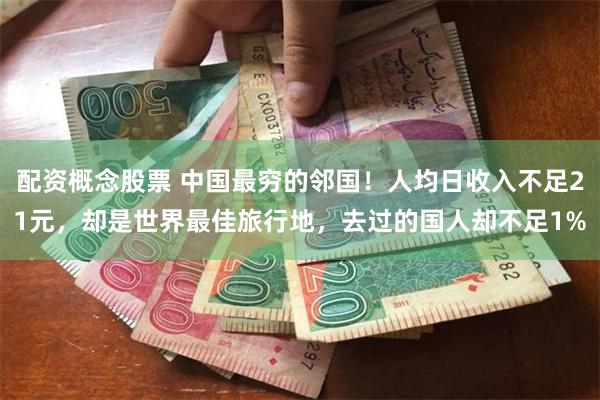 配资概念股票 中国最穷的邻国！人均日收入不足21元，却是世界最佳旅行地，去过的国人却不足1%