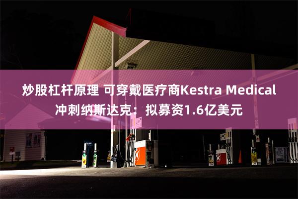 炒股杠杆原理 可穿戴医疗商Kestra Medical冲刺纳斯达克：拟募资1.6亿美元