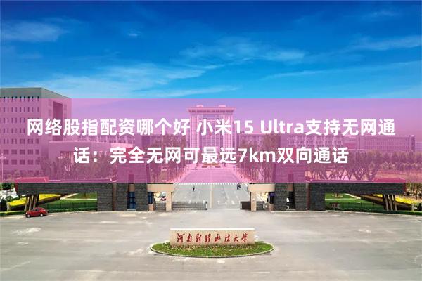 网络股指配资哪个好 小米15 Ultra支持无网通话：完全无网可最远7km双向通话