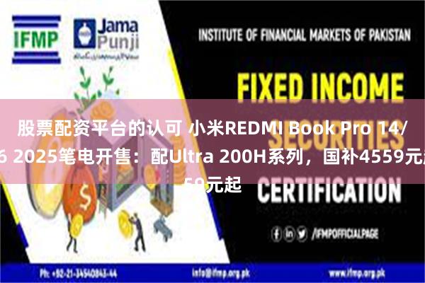 股票配资平台的认可 小米REDMI Book Pro 14/16 2025笔电开售：配Ultra 200H系列，国补4559元起