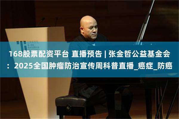 168股票配资平台 直播预告 | 张金哲公益基金会：2025全国肿瘤防治宣传周科普直播_癌症_防癌