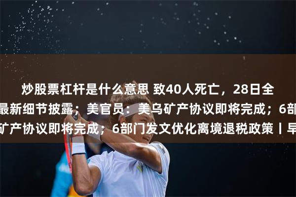 炒股票杠杆是什么意思 致40人死亡，28日全国哀悼，伊朗港口爆炸最新细节披露；美官员：美乌矿产协议即将完成；6部门发文优化离境退税政策丨早报