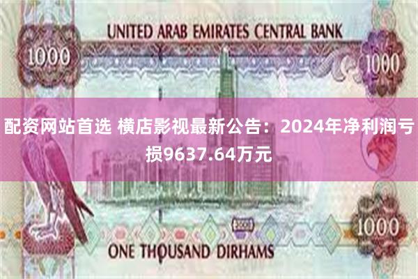 配资网站首选 横店影视最新公告：2024年净利润亏损9637.64万元