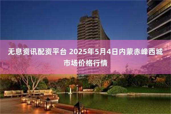 无息资讯配资平台 2025年5月4日内蒙赤峰西城市场价格行情