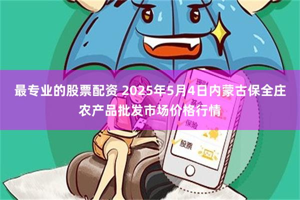 最专业的股票配资 2025年5月4日内蒙古保全庄农产品批发市场价格行情