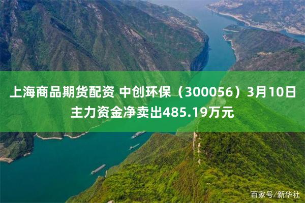 上海商品期货配资 中创环保（300056）3月10日主力资金净卖出485.19万元