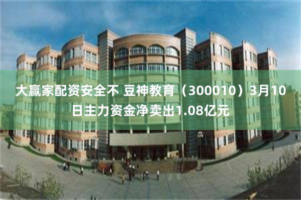大赢家配资安全不 豆神教育（300010）3月10日主力资金净卖出1.08亿元