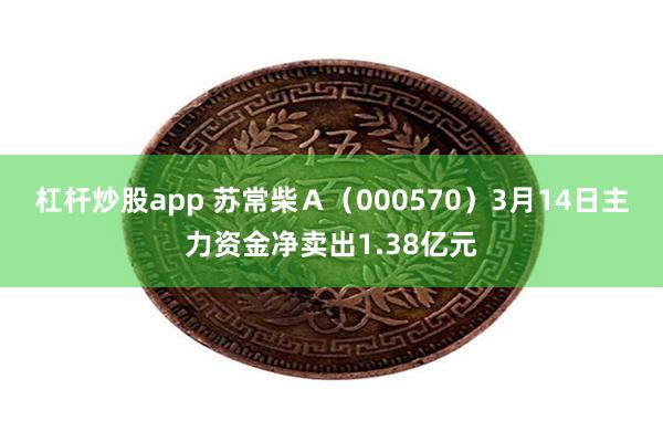 杠杆炒股app 苏常柴Ａ（000570）3月14日主力资金净卖出1.38亿元