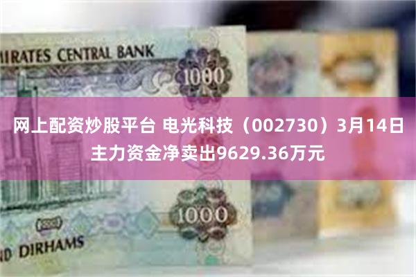 网上配资炒股平台 电光科技（002730）3月14日主力资金净卖出9629.36万元