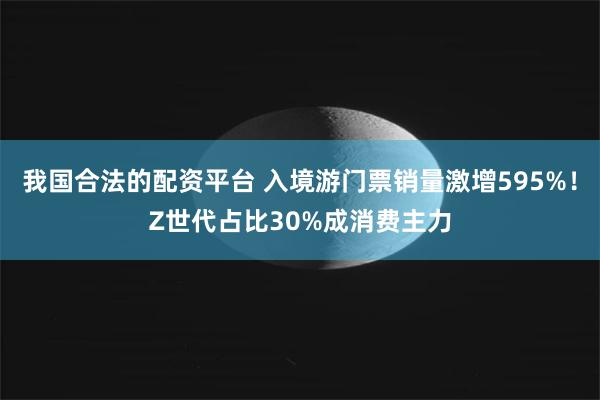 我国合法的配资平台 入境游门票销量激增595%！Z世代占比30%成消费主力