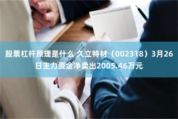 股票杠杆原理是什么 久立特材（002318）3月26日主力资金净卖出2005.46万元