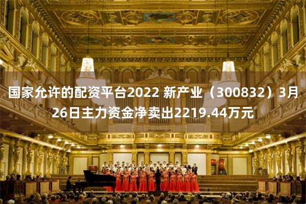 国家允许的配资平台2022 新产业（300832）3月26日主力资金净卖出2219.44万元