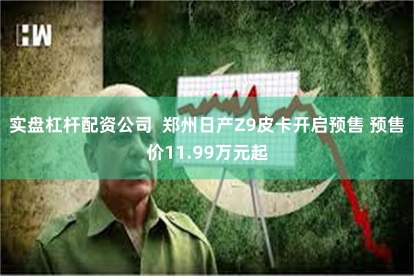 实盘杠杆配资公司  郑州日产Z9皮卡开启预售 预售价11.99万元起