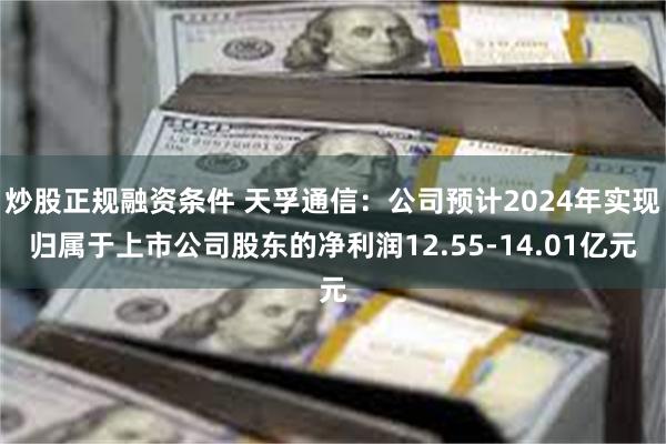 炒股正规融资条件 天孚通信：公司预计2024年实现归属于上市公司股东的净利润12.55-14.01亿元