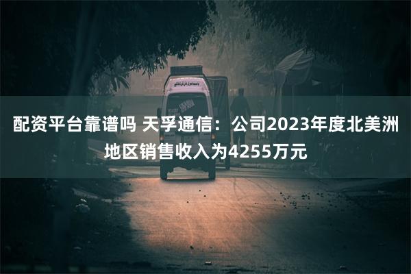 配资平台靠谱吗 天孚通信：公司2023年度北美洲地区销售收入为4255万元