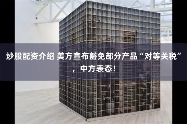 炒股配资介绍 美方宣布豁免部分产品“对等关税”，中方表态！