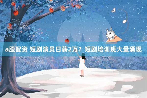 a股配资 短剧演员日薪2万？短剧培训班大量涌现
