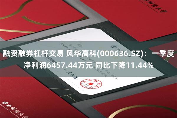 融资融券杠杆交易 风华高科(000636.SZ)：一季度净利润6457.44万元 同比下降11.44%