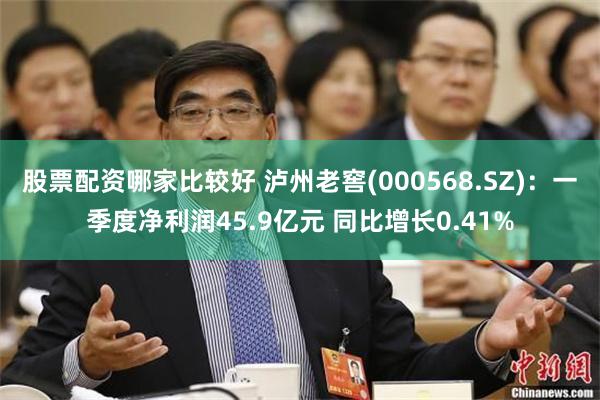 股票配资哪家比较好 泸州老窖(000568.SZ)：一季度净利润45.9亿元 同比增长0.41%