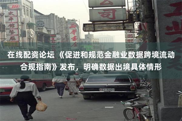 在线配资论坛 《促进和规范金融业数据跨境流动合规指南》发布，明确数据出境具体情形