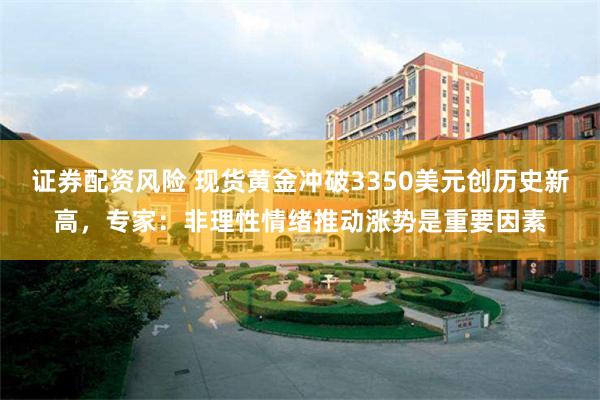 证券配资风险 现货黄金冲破3350美元创历史新高，专家：非理性情绪推动涨势是重要因素