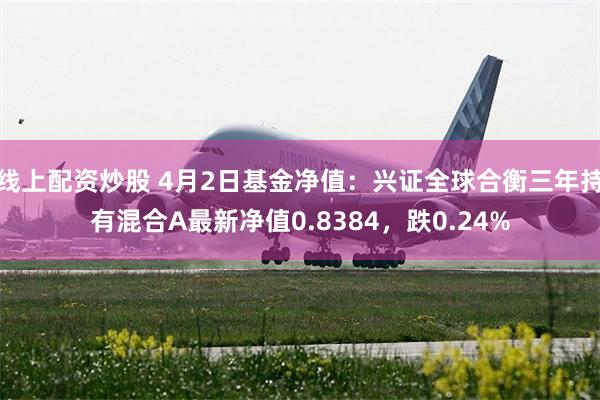 线上配资炒股 4月2日基金净值：兴证全球合衡三年持有混合A最新净值0.8384，跌0.24%