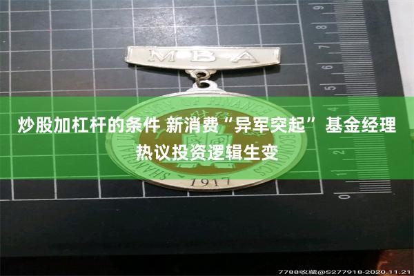 炒股加杠杆的条件 新消费“异军突起” 基金经理热议投资逻辑生变