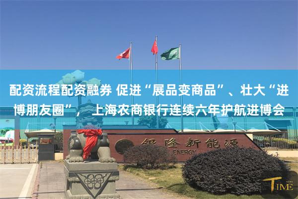 配资流程配资融券 促进“展品变商品”、壮大“进博朋友圈”， 上海农商银行连续六年护航进博会