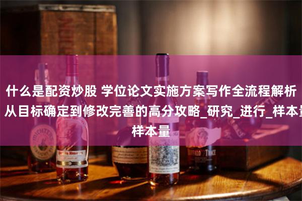 什么是配资炒股 学位论文实施方案写作全流程解析：从目标确定到修改完善的高分攻略_研究_进行_样本量