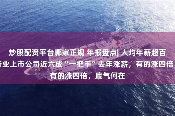 炒股配资平台哪家正规 年报盘点| 人均年薪超百万，这一行业上市公司近六成“一把手”去年涨薪，有的涨四倍，底气何在
