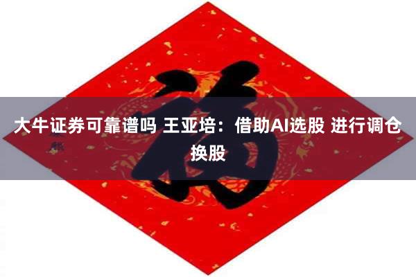 大牛证券可靠谱吗 王亚培:借助AI选股 进行调仓换股