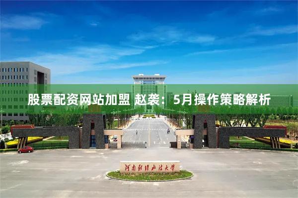 股票配资网站加盟 赵袭:5月操作策略解析
