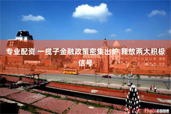 专业配资 一揽子金融政策密集出炉 释放两大积极信号
