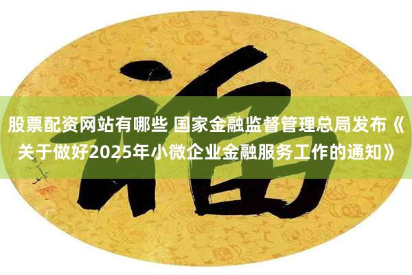 股票配资网站有哪些 国家金融监督管理总局发布《关于做好2025年小微企业金融服务工作的通知》