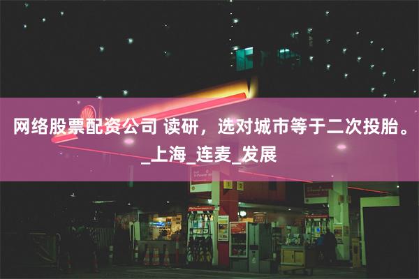 网络股票配资公司 读研，选对城市等于二次投胎。_上海_连麦_发展