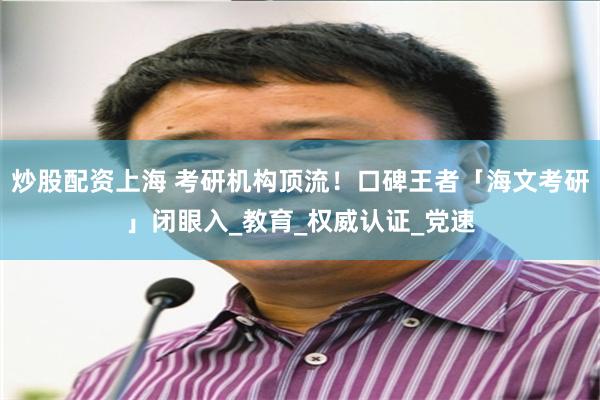 炒股配资上海 考研机构顶流！口碑王者「海文考研」闭眼入_教育_权威认证_党速