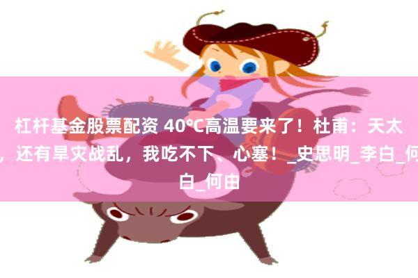 杠杆基金股票配资 40℃高温要来了！杜甫：天太热，还有旱灾战乱，我吃不下、心塞！_史思明_李白_何由