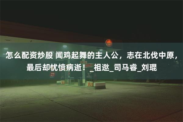 怎么配资炒股 闻鸡起舞的主人公，志在北伐中原，最后却忧愤病逝！_祖逖_司马睿_刘琨